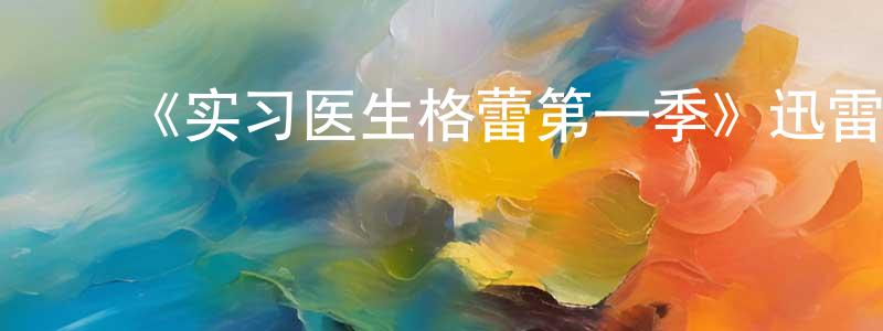 ﻿陈庆芬发布﻿《实习医生格蕾第一季》迅雷下载/在线观看-都市情感-美剧天堂